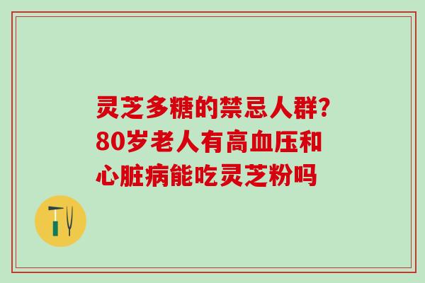 灵芝多糖的禁忌人群？80岁老人有高血压和心脏病能吃灵芝粉吗