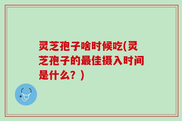 灵芝孢子啥时候吃(灵芝孢子的最佳摄入时间是什么？)