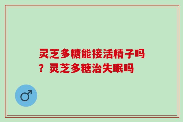 灵芝多糖能接活精子吗？灵芝多糖治失眠吗