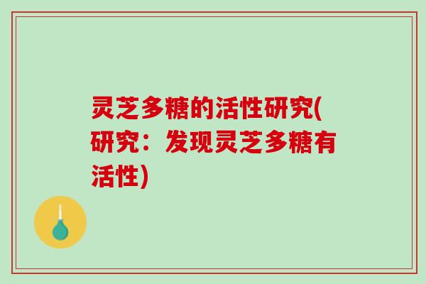 灵芝多糖的活性研究(研究:发现灵芝多糖有活性) 灵芝多糖的活性研究(研究:发现灵芝多糖有活性)