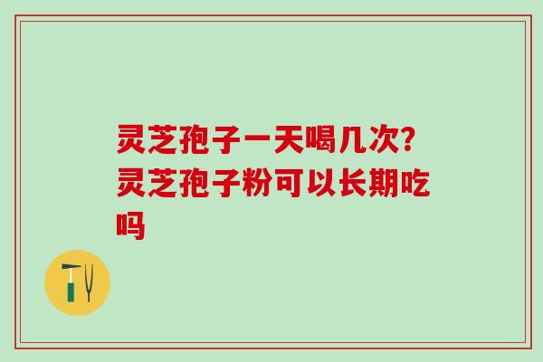 灵芝孢子一天喝几次？灵芝孢子粉可以长期吃吗