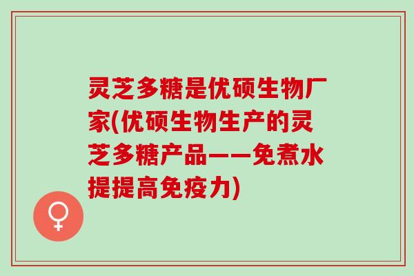 灵芝多糖是优硕生物厂家(优硕生物生产的灵芝多糖产品——免煮水提提高免疫力) 灵芝多糖是优硕生物厂家(优硕生物生产的灵芝多糖产品——免煮水提提高免疫力)