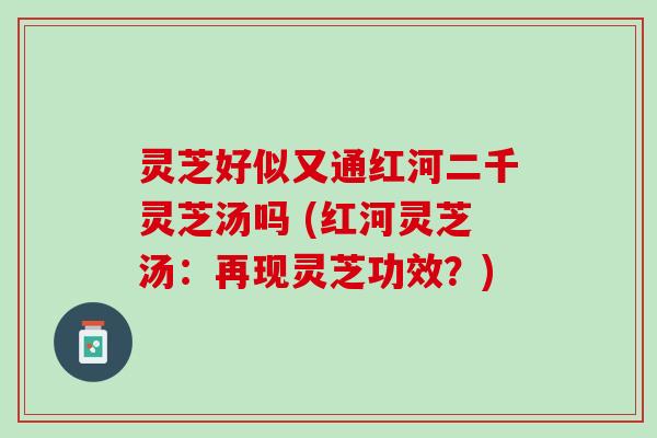 灵芝好似又通红河二千灵芝汤吗 (红河灵芝汤：再现灵芝功效？)
