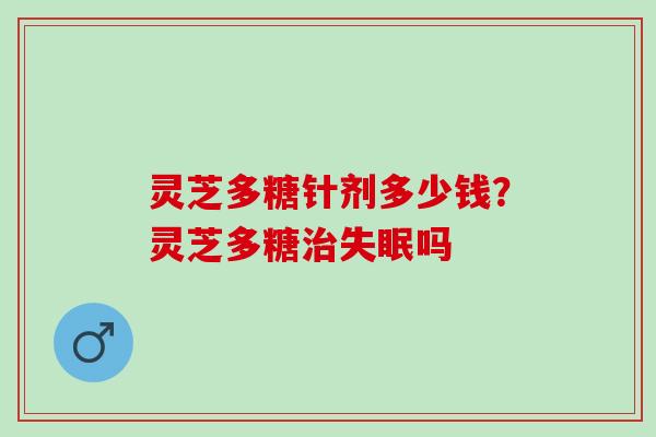 灵芝多糖针剂多少钱？灵芝多糖治失眠吗
