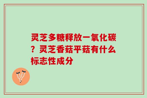灵芝多糖释放一氧化碳?灵芝香菇平菇有什么标志性成分 灵芝多糖释放一氧化碳?灵芝香菇平菇有什么标志性成分