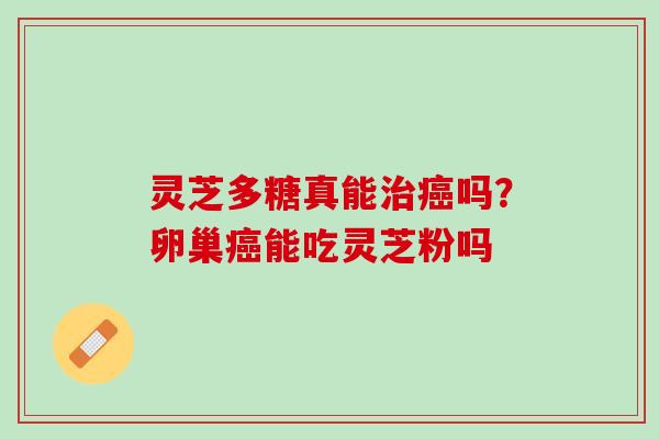 灵芝多糖真能治癌吗？卵巢癌能吃灵芝粉吗