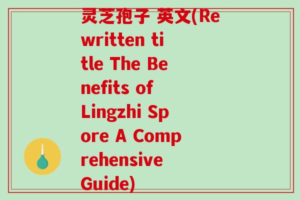 灵芝孢子 英文(Rewritten title The Benefits of Lingzhi Spore A Comprehensive Guide)
