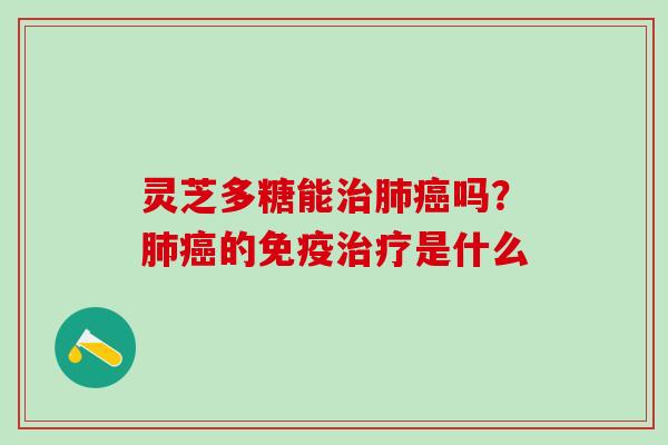 灵芝多糖能治肺癌吗？肺癌的免疫治疗是什么