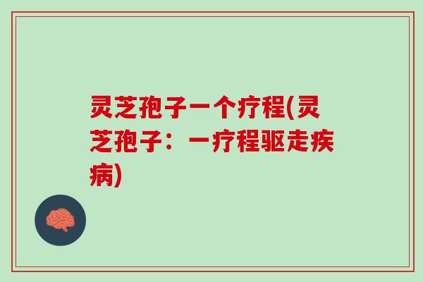 灵芝孢子一个疗程(灵芝孢子:一疗程驱走) 灵芝孢子一个疗程(灵芝孢子:一疗程驱走)