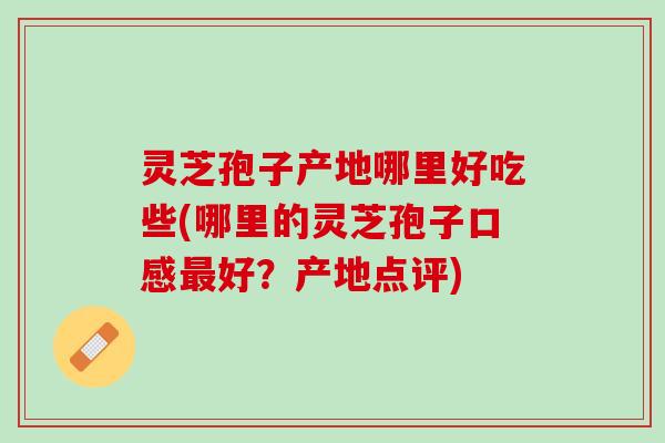灵芝孢子产地哪里好吃些(哪里的灵芝孢子口感最好？产地点评)