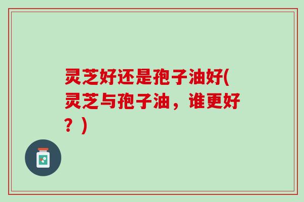 灵芝好还是孢子油好(灵芝与孢子油，谁更好？)