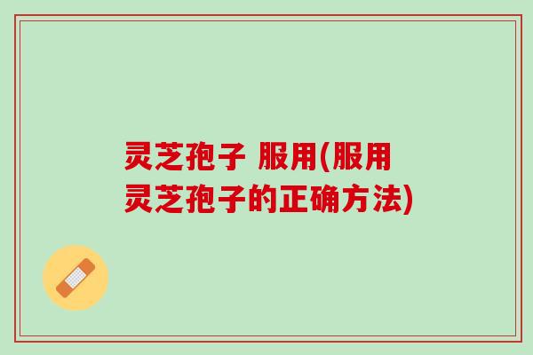 灵芝孢子 服用(服用灵芝孢子的正确方法)