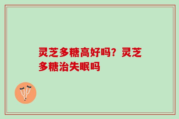 灵芝多糖高好吗？灵芝多糖治失眠吗
