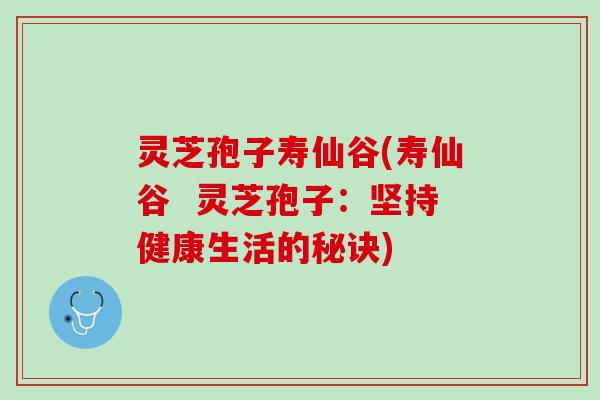 灵芝孢子寿仙谷(寿仙谷  灵芝孢子：坚持健康生活的秘诀)