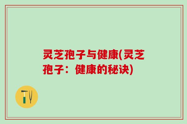 灵芝孢子与健康(灵芝孢子：健康的秘诀)