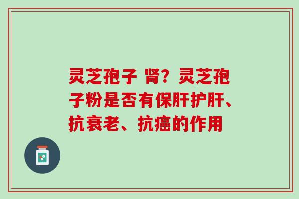 灵芝孢子 肾？灵芝孢子粉是否有保肝护肝、抗衰老、抗癌的作用