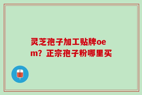 灵芝孢子加工贴牌oem？正宗孢子粉哪里买