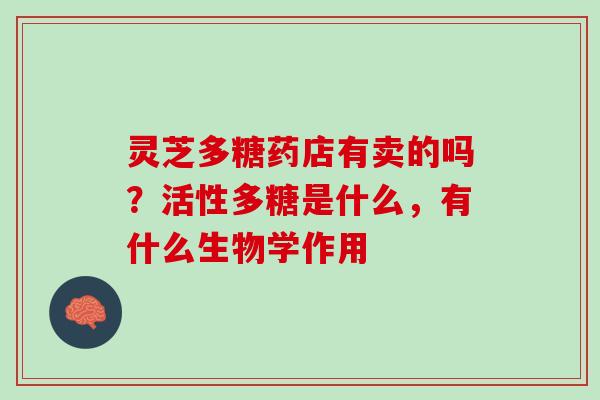 灵芝多糖药店有卖的吗？活性多糖是什么，有什么生物学作用