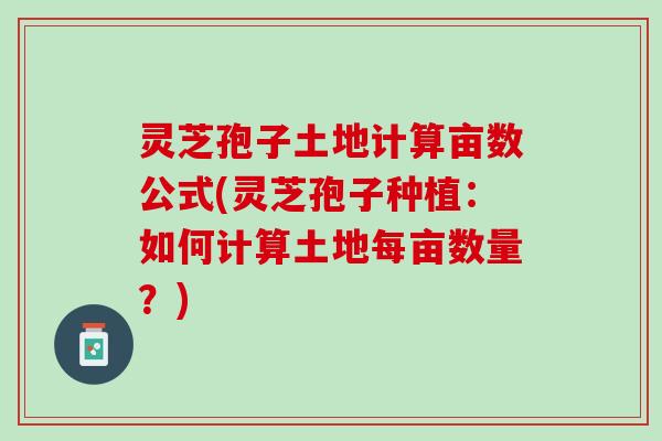 灵芝孢子土地计算亩数公式(灵芝孢子种植：如何计算土地每亩数量？)
