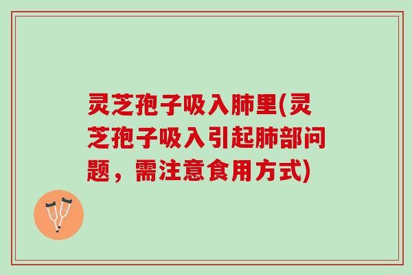 灵芝孢子吸入肺里(灵芝孢子吸入引起肺部问题，需注意食用方式)