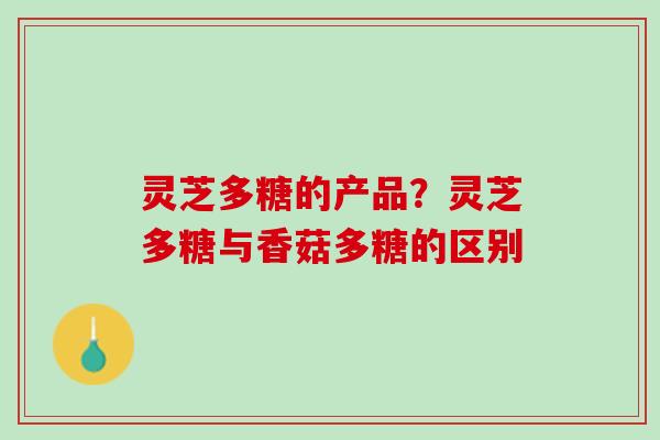 灵芝多糖的产品？灵芝多糖与香菇多糖的区别