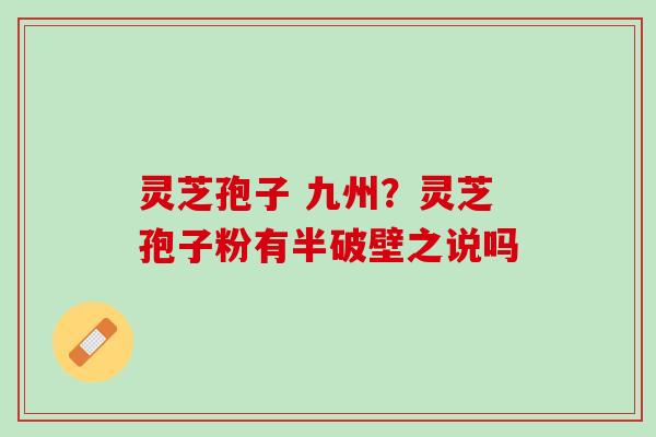 灵芝孢子 九州?灵芝孢子粉有半破壁之说吗 灵芝孢子 九州?灵芝孢子粉有半破壁之说吗