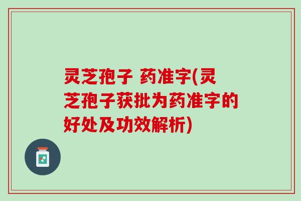 灵芝孢子 药准字(灵芝孢子获批为药准字的好处及功效解析)