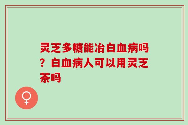灵芝多糖能冶白血病吗？白血病人可以用灵芝茶吗