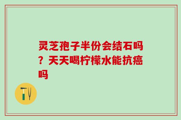 灵芝孢子半份会结石吗？天天喝柠檬水能抗吗