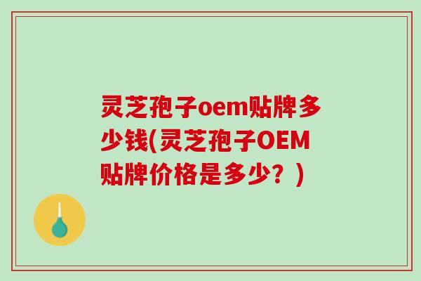 灵芝孢子oem贴牌多少钱(灵芝孢子OEM贴牌价格是多少？)