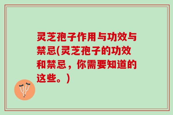 灵芝孢子作用与功效与禁忌(灵芝孢子的功效和禁忌，你需要知道的这些。)