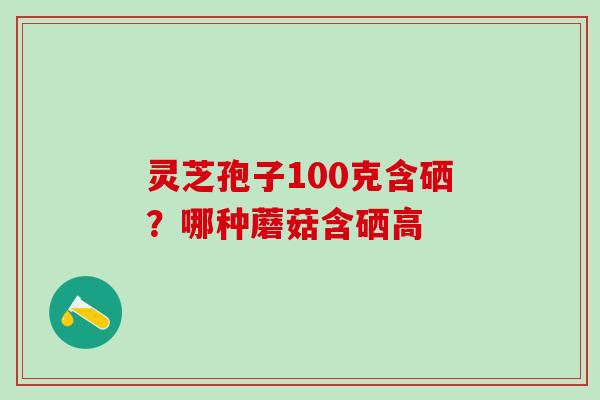 灵芝孢子100克含硒？哪种蘑菇含硒高