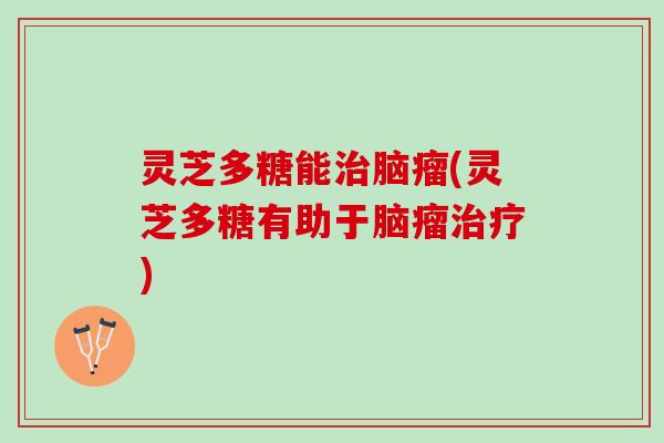 灵芝多糖能治脑瘤(灵芝多糖有助于脑瘤治疗)