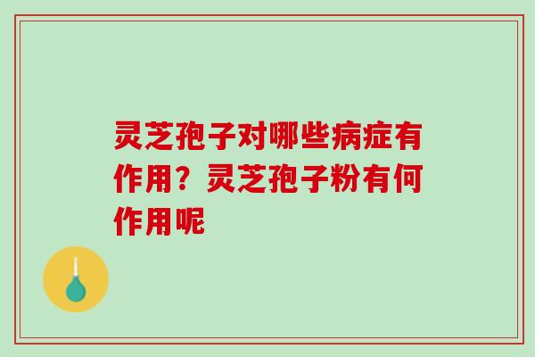 灵芝孢子对哪些症有作用?灵芝孢子粉有何作用呢 灵芝孢子对哪些症有作用?灵芝孢子粉有何作用呢
