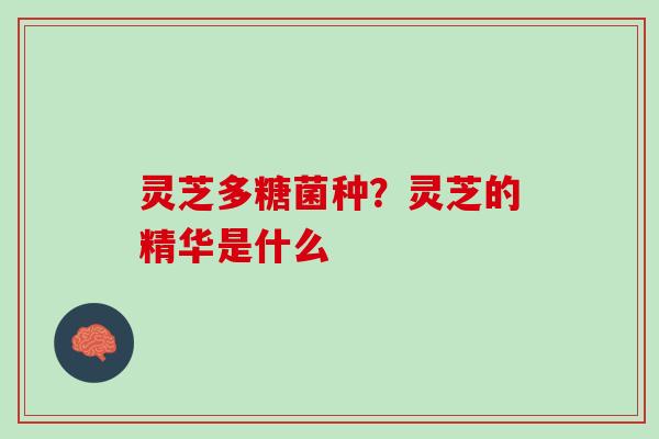 灵芝多糖菌种？灵芝的精华是什么