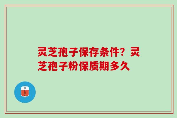 灵芝孢子保存条件？灵芝孢子粉保质期多久