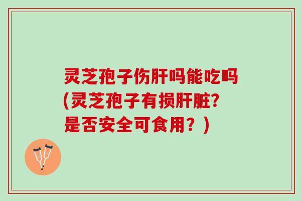 灵芝孢子伤吗能吃吗(灵芝孢子有损?是否安全可食用?) 灵芝孢子伤吗能吃吗(灵芝孢子有损?是否安全可食用?)