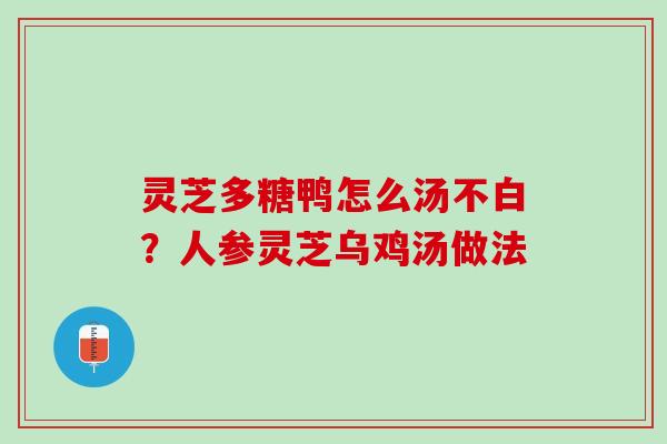 灵芝多糖鸭怎么汤不白？人参灵芝乌鸡汤做法