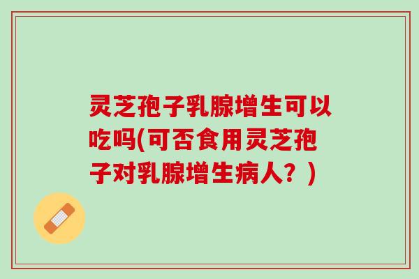 灵芝孢子乳腺增生可以吃吗(可否食用灵芝孢子对乳腺增生人?) 灵芝孢子乳腺增生可以吃吗(可否食用灵芝孢子对乳腺增生人?)