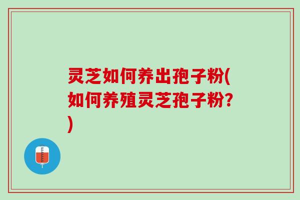 灵芝如何养出孢子粉(如何养殖灵芝孢子粉？)