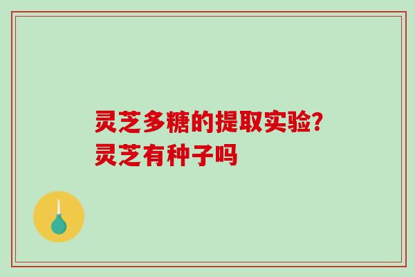 灵芝多糖的提取实验？灵芝有种子吗
