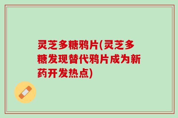 灵芝多糖鸦片(灵芝多糖发现替代鸦片成为新药开发热点)