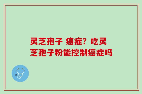 灵芝孢子 症?吃灵芝孢子粉能控制症吗 灵芝孢子 症?吃灵芝孢子粉能控制症吗