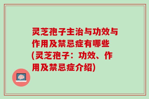 灵芝孢子主与功效与作用及禁忌症有哪些 (灵芝孢子：功效、作用及禁忌症介绍)