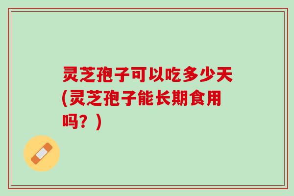 灵芝孢子可以吃多少天(灵芝孢子能长期食用吗？)