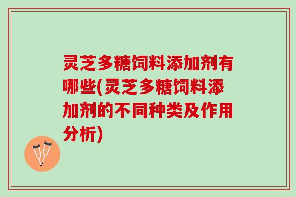 灵芝多糖饲料添加剂有哪些(灵芝多糖饲料添加剂的不同种类及作用分析) 灵芝多糖饲料添加剂有哪些(灵芝多糖饲料添加剂的不同种类及作用分析)