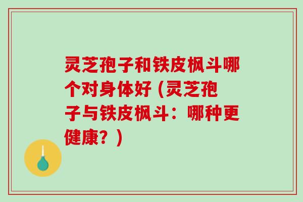 灵芝孢子和铁皮枫斗哪个对身体好 (灵芝孢子与铁皮枫斗：哪种更健康？)