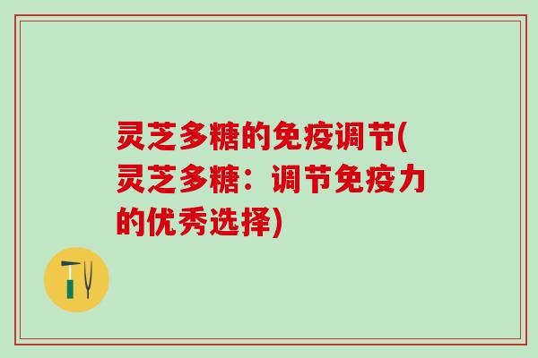 灵芝多糖的免疫调节(灵芝多糖：调节免疫力的优秀选择)