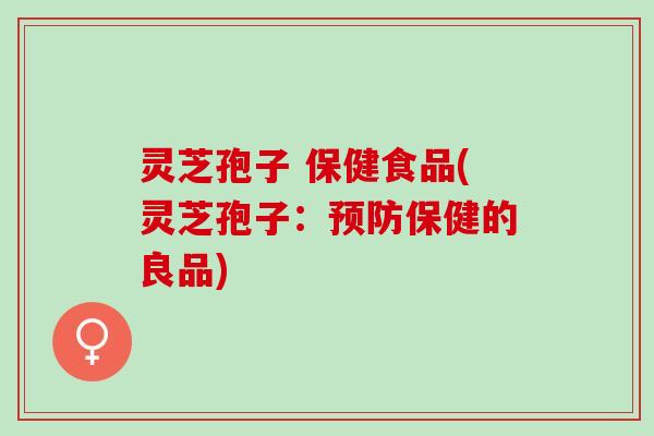 灵芝孢子 保健食品(灵芝孢子：保健的良品)