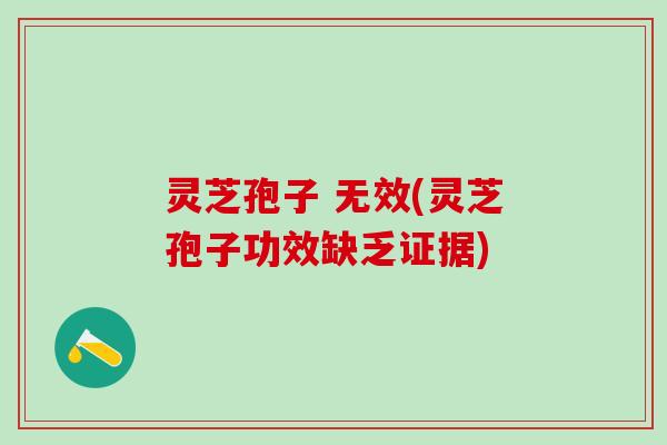 灵芝孢子 无效(灵芝孢子功效缺乏证据) 灵芝孢子 无效(灵芝孢子功效缺乏证据)
